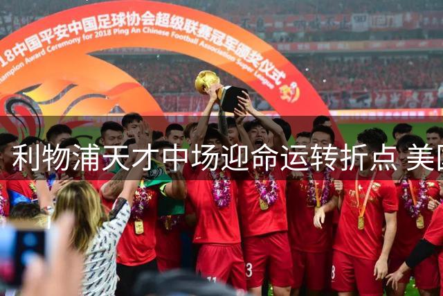 利物浦天才中场迎命运转折点 美国季前赛成关键试金石