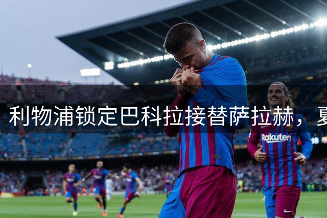 利物浦锁定巴科拉接替萨拉赫，夏窗转会拉锯战持续升温