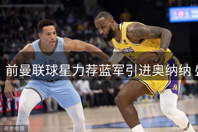 前曼联球星力荐蓝军引进奥纳纳 盛赞其独特门线技术