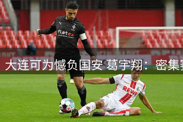 大连可为憾负国安 葛宇翔：密集赛程无碍拼搏斗志