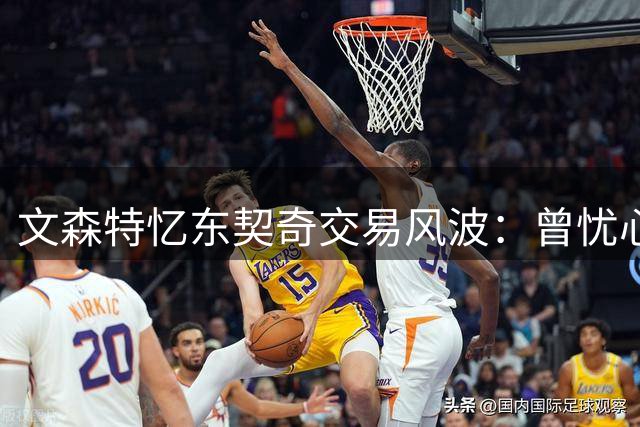 文森特忆东契奇交易风波：曾忧心成为交易筹码