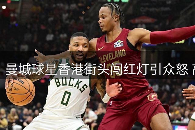 曼城球星香港街头闯红灯引众怒 高薪球员无视交通规则遭痛批
