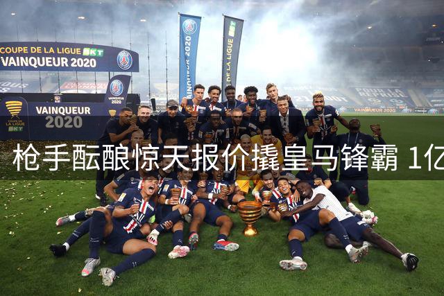 枪手酝酿惊天报价撬皇马锋霸 1亿欧转会费+顶薪条件曝光