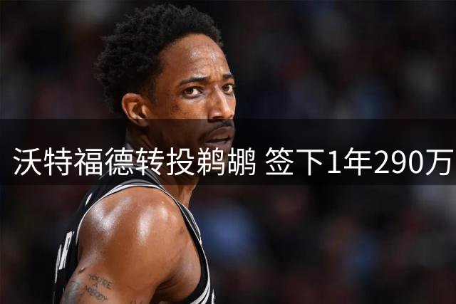 沃特福德转投鹈鹕 签下1年290万合同