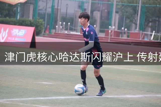 津门虎核心哈达斯闪耀沪上 传射建功荣膺中超第19轮最佳