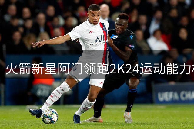火箭新星阿门领跑2K24运动能力榜 四项属性跻身联盟TOP5