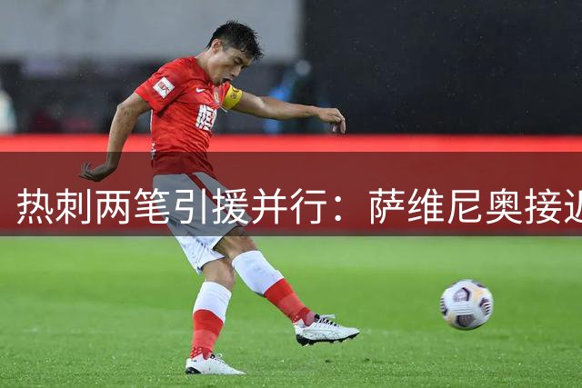 热刺两笔引援并行：萨维尼奥接近加盟，加克波成悬念？