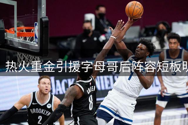 热火重金引援字母哥后阵容短板明显 8500万补强恐难助夺冠