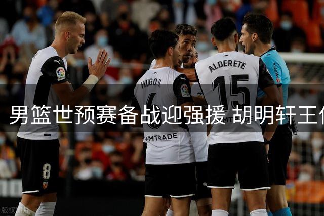 男篮世预赛备战迎强援 胡明轩王俊杰双星归队助阵