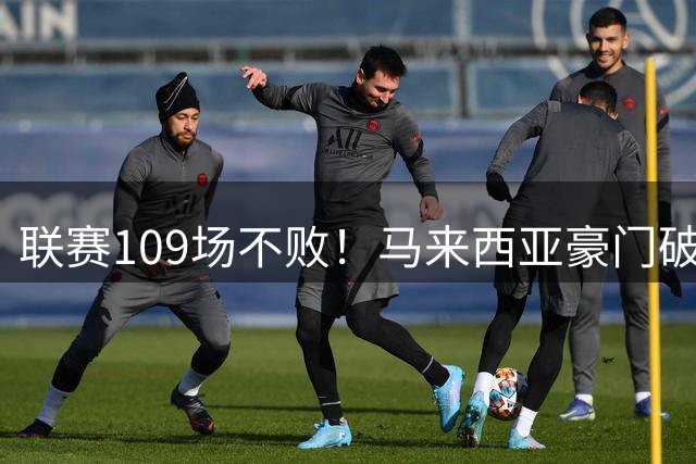 联赛109场不败！马来西亚豪门破32年记录 亚冠碾压中超球队