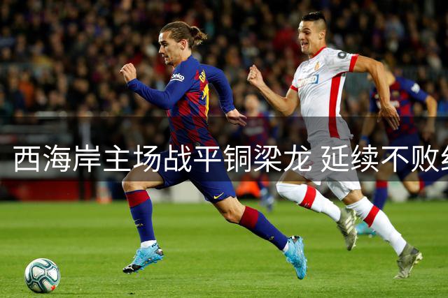 西海岸主场战平铜梁龙 延续不败纪录排名下滑