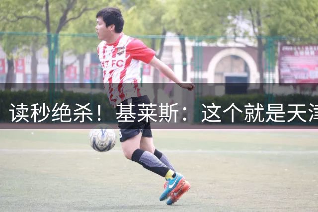 读秒绝杀！基莱斯：这个就是天津的精神 球迷是高于一切的