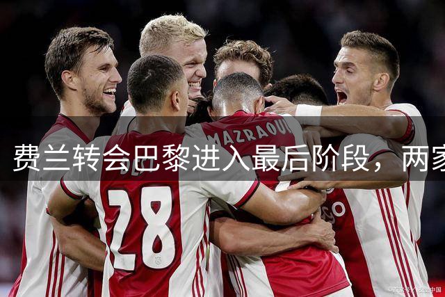 费兰转会巴黎进入最后阶段，两家俱乐部即将完成文书交接