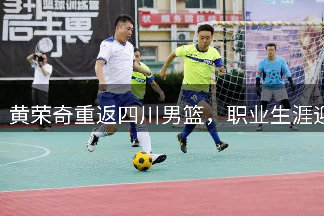 黄荣奇重返四川男篮，职业生涯迎来新起点
