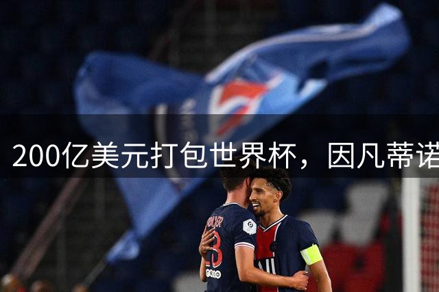 200亿美元打包世界杯，因凡蒂诺翻车了