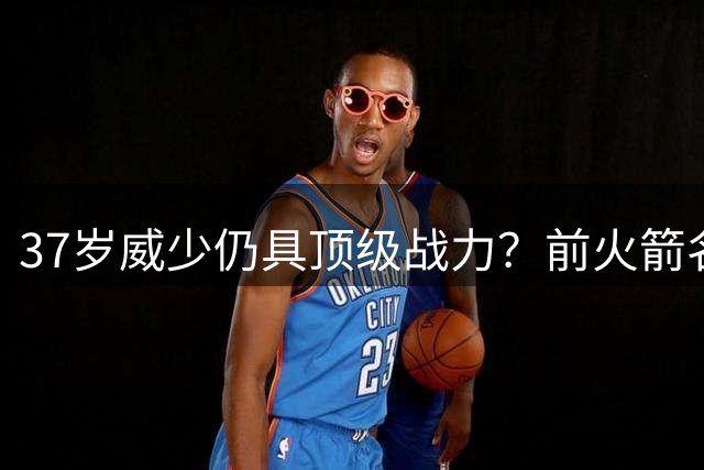 37岁威少仍具顶级战力？前火箭名宿直言休城应补强控卫短板