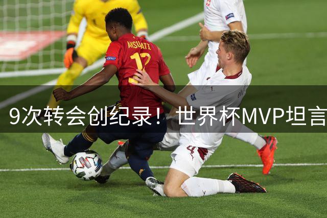 9次转会创纪录！世界杯MVP坦言适应球星打法不易