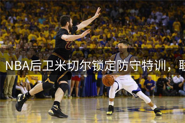 NBA后卫米切尔锁定防守特训，联手传奇球员提升防守实力