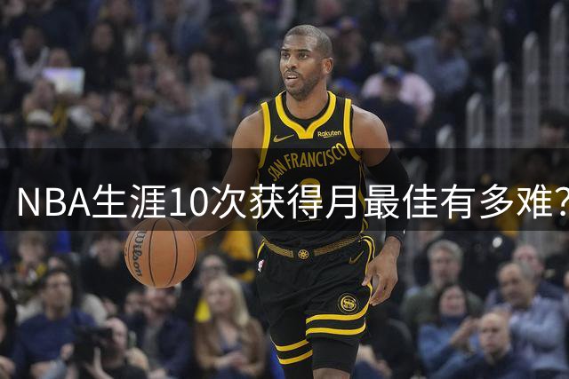NBA生涯10次获得月最佳有多难？联盟历史仅8人达成，詹姆斯断层领先乔科
