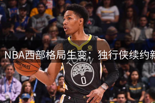 NBA西部格局生变：独行侠续约新星，库里交易流言四起